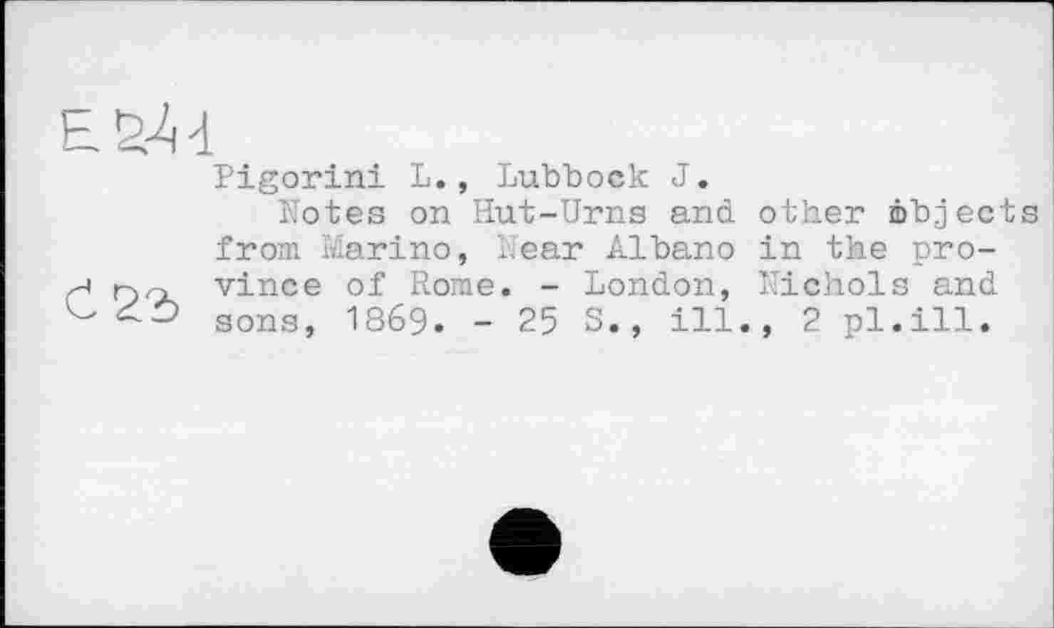 ﻿Pigorini L., Lubbock J.
Motes on Hut-Urns and other abjects from Marino, Near Albano in the province of Rome. - London, Nichols and sons, 1869. - 25 S., ill., 2 pl.ill.